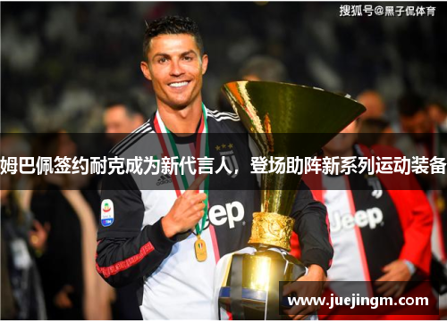 姆巴佩签约耐克成为新代言人，登场助阵新系列运动装备